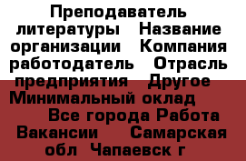 Преподаватель литературы › Название организации ­ Компания-работодатель › Отрасль предприятия ­ Другое › Минимальный оклад ­ 22 000 - Все города Работа » Вакансии   . Самарская обл.,Чапаевск г.